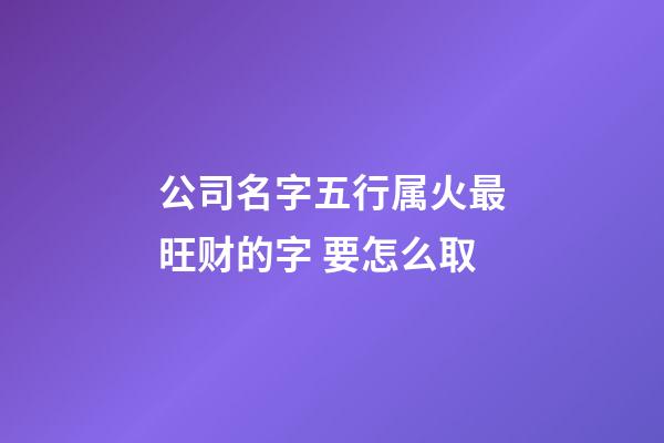 公司名字五行属火最旺财的字 要怎么取-第1张-公司起名-玄机派